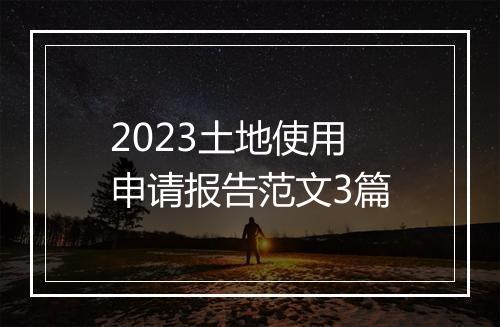 2023土地使用申请报告范文3篇
