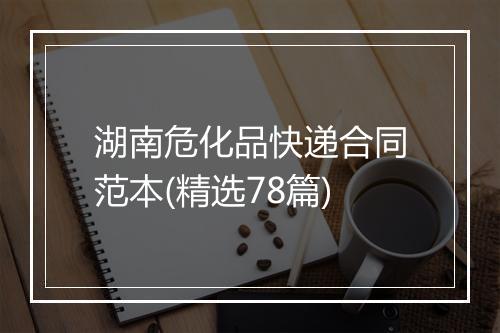 湖南危化品快递合同范本(精选78篇)