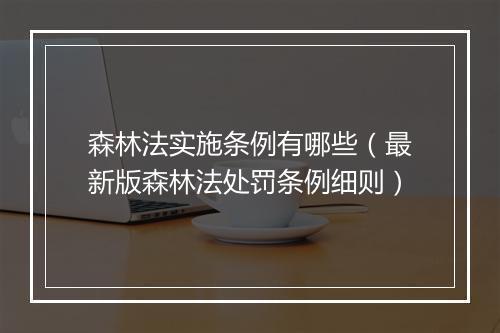 森林法实施条例有哪些（最新版森林法处罚条例细则）