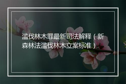滥伐林木罪最新司法解释（新森林法滥伐林木立案标准）
