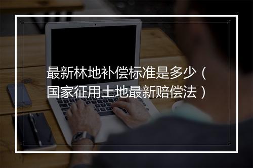 最新林地补偿标准是多少（国家征用土地最新赔偿法）