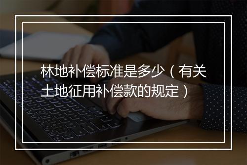 林地补偿标准是多少（有关土地征用补偿款的规定）