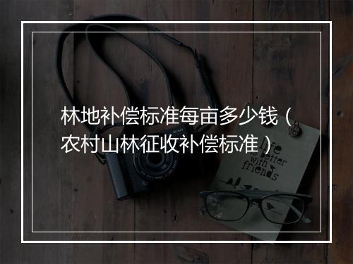 林地补偿标准每亩多少钱（农村山林征收补偿标准）