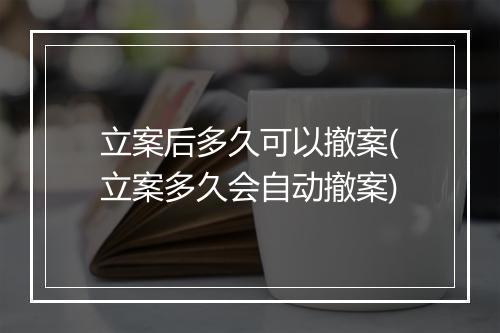 立案后多久可以撤案(立案多久会自动撤案)