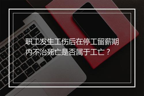 职工发生工伤后在停工留薪期内不治死亡是否属于工亡？