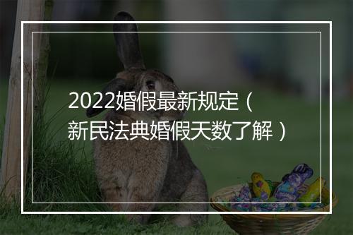 2022婚假最新规定（新民法典婚假天数了解）