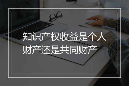 知识产权收益是个人财产还是共同财产