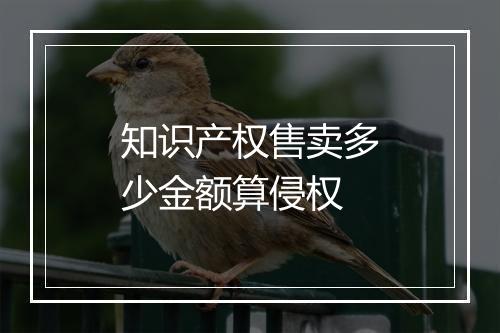 知识产权售卖多少金额算侵权