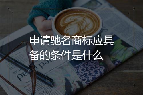 申请驰名商标应具备的条件是什么