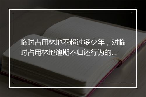 临时占用林地不超过多少年，对临时占用林地逾期不归还行为的处罚