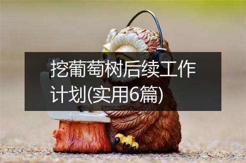 挖葡萄树后续工作计划(实用6篇)
