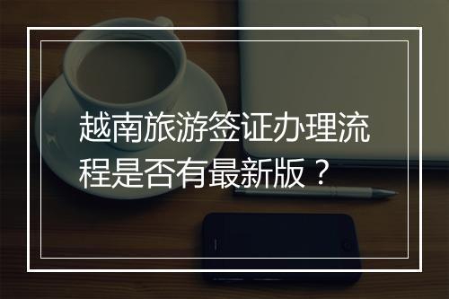 越南旅游签证办理流程是否有最新版？