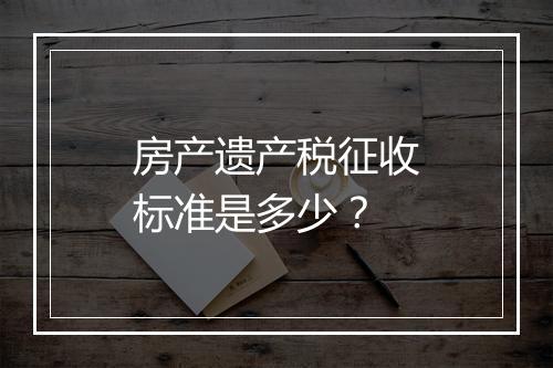 房产遗产税征收标准是多少？