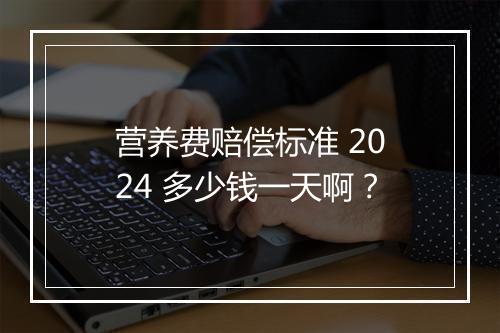 营养费赔偿标准 2024 多少钱一天啊？