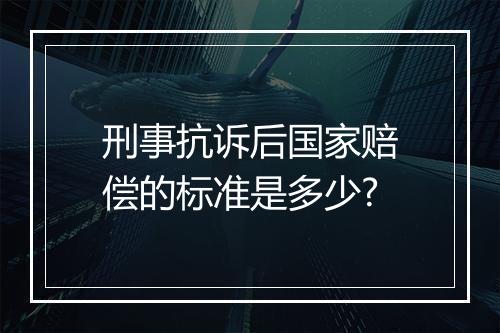 刑事抗诉后国家赔偿的标准是多少?