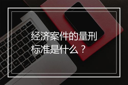 经济案件的量刑标准是什么？