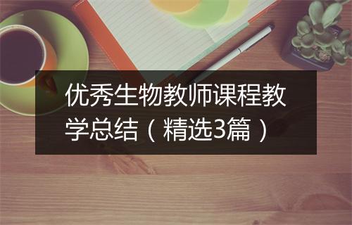 优秀生物教师课程教学总结（精选3篇）