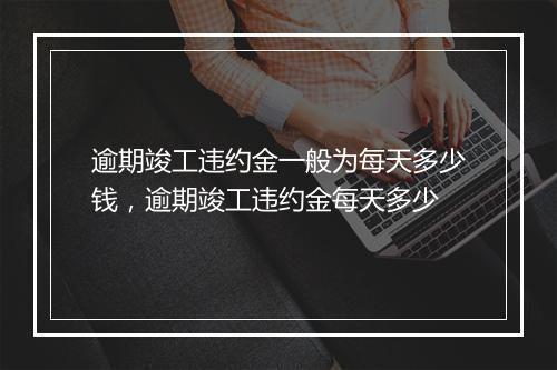 逾期竣工违约金一般为每天多少钱，逾期竣工违约金每天多少