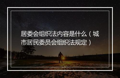 居委会组织法内容是什么（城市居民委员会组织法规定）