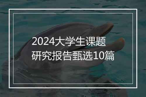 2024大学生课题研究报告甄选10篇