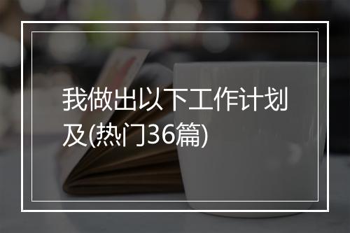 我做出以下工作计划及(热门36篇)