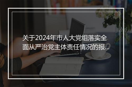 关于2024年市人大党组落实全面从严治党主体责任情况的报告
