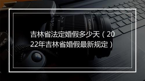 吉林省法定婚假多少天（2022年吉林省婚假最新规定）