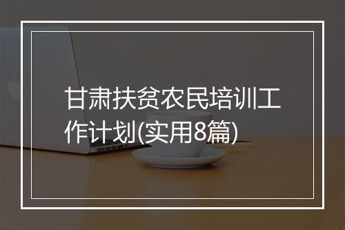 甘肃扶贫农民培训工作计划(实用8篇)