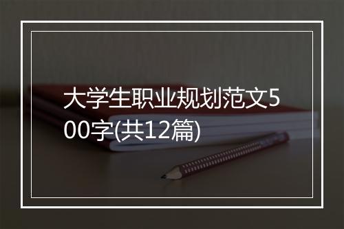 大学生职业规划范文500字(共12篇)