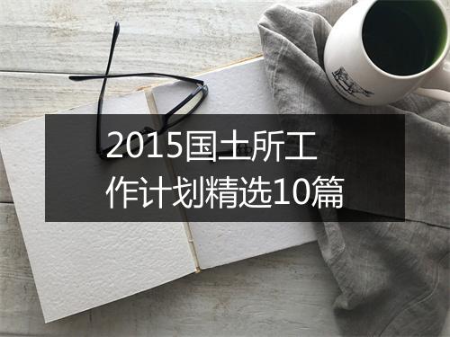 2015国土所工作计划精选10篇