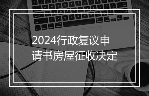 2024行政复议申请书房屋征收决定