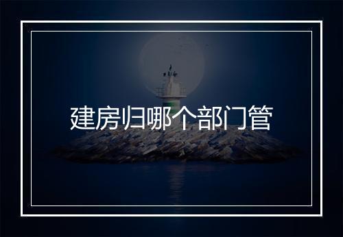 建房归哪个部门管