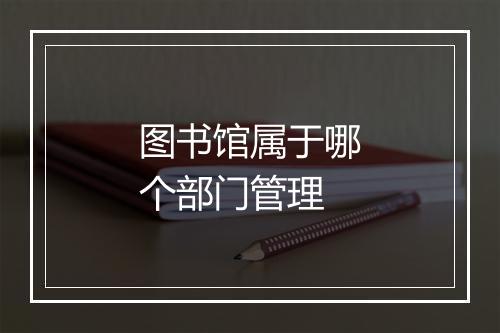 图书馆属于哪个部门管理