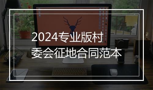 2024专业版村委会征地合同范本