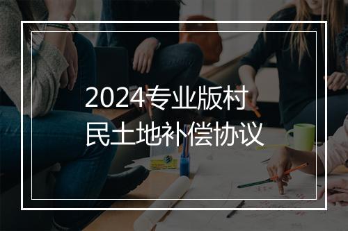 2024专业版村民土地补偿协议