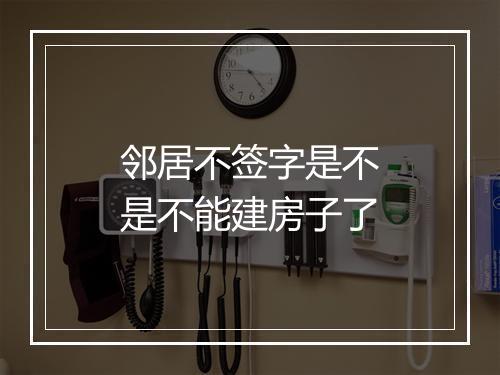 邻居不签字是不是不能建房子了