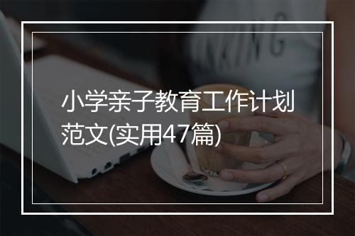 小学亲子教育工作计划范文(实用47篇)