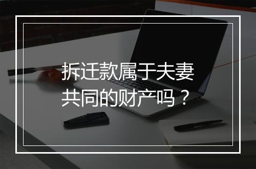 拆迁款属于夫妻共同的财产吗？