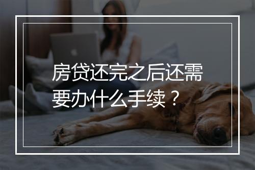 房贷还完之后还需要办什么手续？