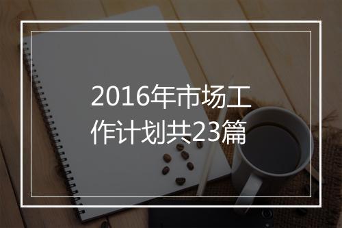2016年市场工作计划共23篇