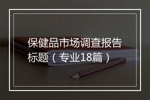 保健品市场调查报告标题（专业18篇）