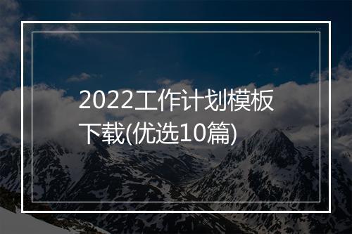 2022工作计划模板下载(优选10篇)