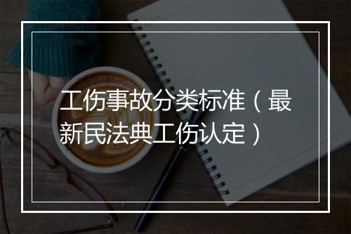 工伤事故分类标准（最新民法典工伤认定）