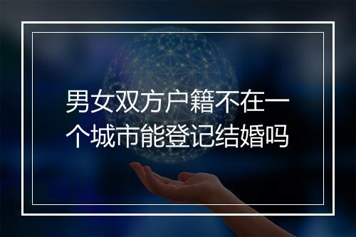 男女双方户籍不在一个城市能登记结婚吗