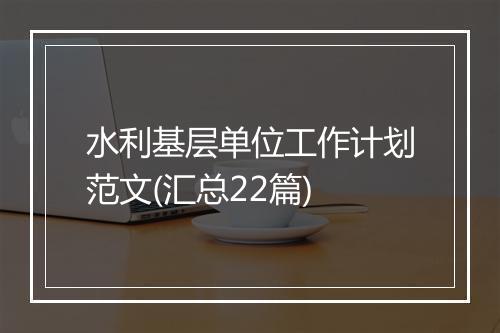 水利基层单位工作计划范文(汇总22篇)