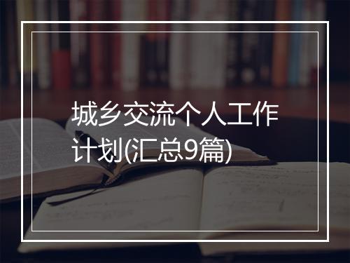 城乡交流个人工作计划(汇总9篇)