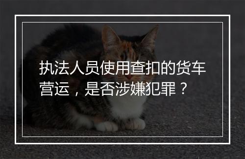 执法人员使用查扣的货车营运，是否涉嫌犯罪？