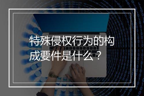 特殊侵权行为的构成要件是什么？