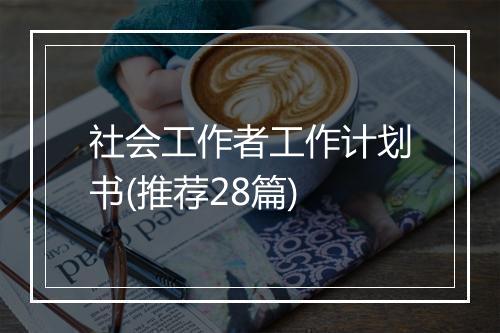社会工作者工作计划书(推荐28篇)