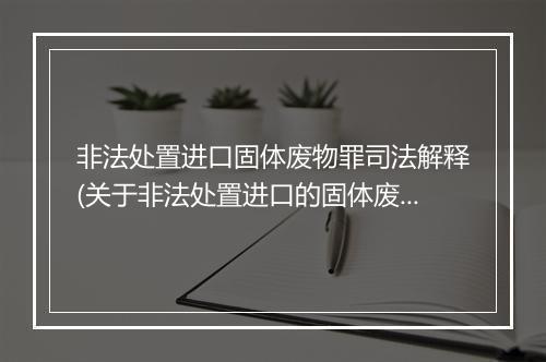 非法处置进口固体废物罪司法解释(关于非法处置进口的固体废物罪)